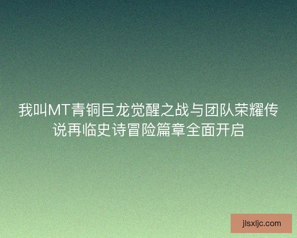 我叫MT青铜巨龙觉醒之战与团队荣耀传说再临史诗冒险篇章全面开启